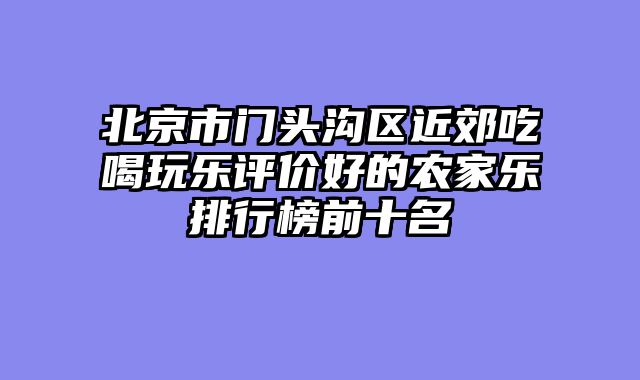 北京市门头沟区近郊吃喝玩乐评价好的农家乐排行榜前十名