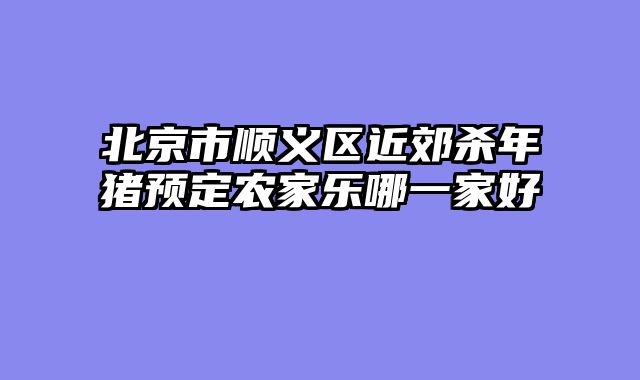 北京市顺义区近郊杀年猪预定农家乐哪一家好