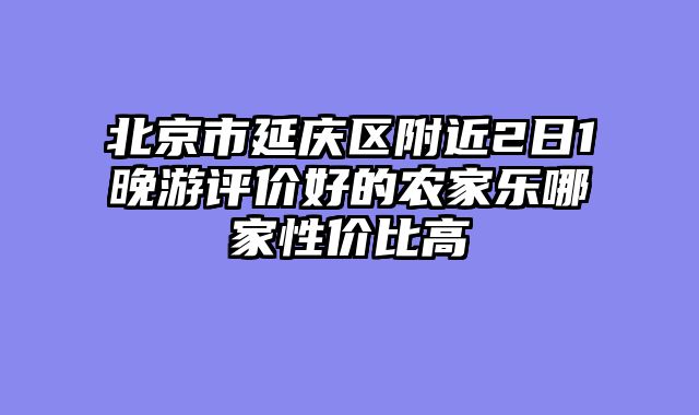 北京市延庆区附近2日1晚游评价好的农家乐哪家性价比高