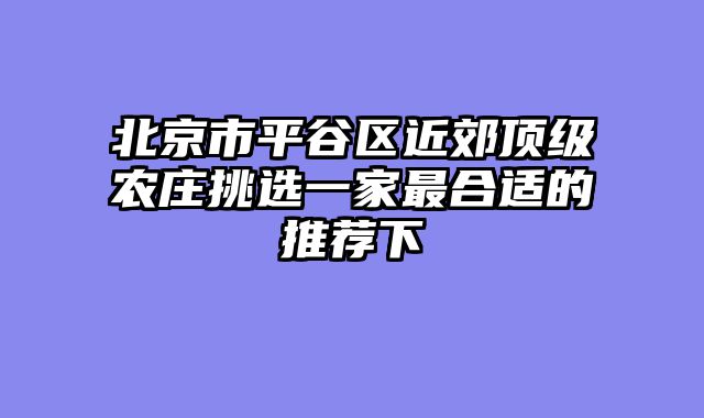北京市平谷区近郊顶级农庄挑选一家最合适的推荐下