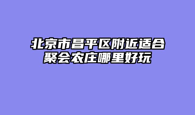 北京市昌平区附近适合聚会农庄哪里好玩