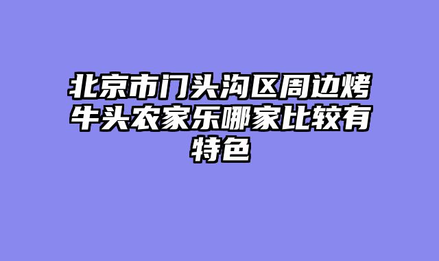 北京市门头沟区周边烤牛头农家乐哪家比较有特色