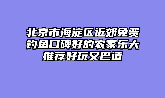 北京市海淀区近郊免费钓鱼口碑好的农家乐大推荐好玩又巴适