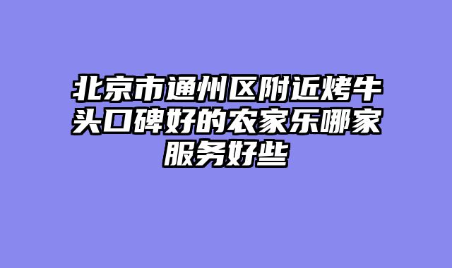 北京市通州区附近烤牛头口碑好的农家乐哪家服务好些
