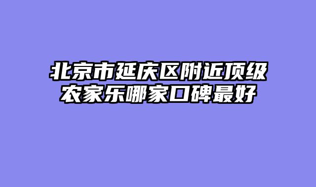 北京市延庆区附近顶级农家乐哪家口碑最好