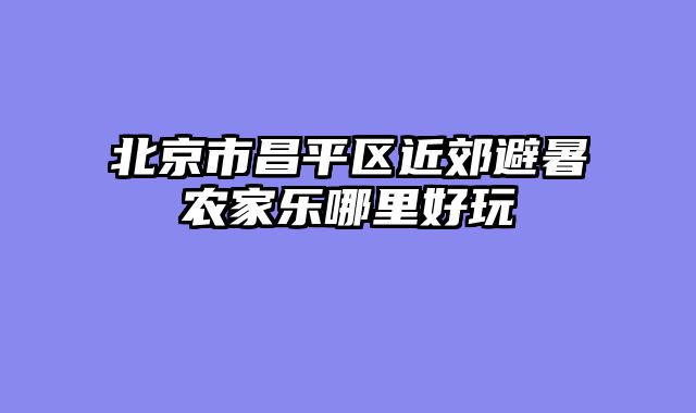 北京市昌平区近郊避暑农家乐哪里好玩