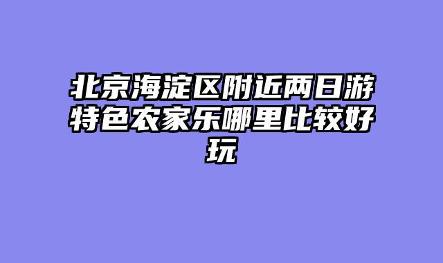北京海淀区附近两日游特色农家乐哪里比较好玩
