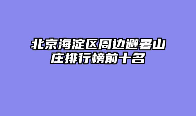 北京海淀区周边避暑山庄排行榜前十名