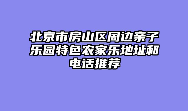 北京市房山区周边亲子乐园特色农家乐地址和电话推荐