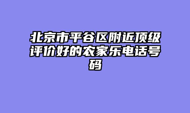 北京市平谷区附近顶级评价好的农家乐电话号码