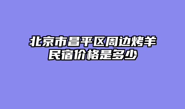 北京市昌平区周边烤羊民宿价格是多少