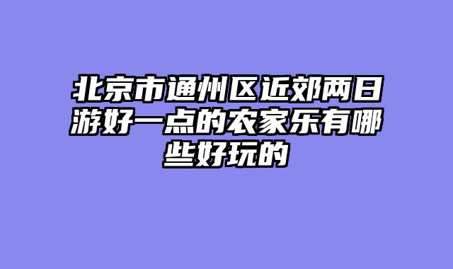 北京市通州区近郊两日游好一点的农家乐有哪些好玩的
