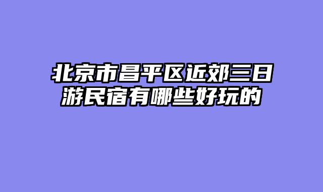 北京市昌平区近郊三日游民宿有哪些好玩的