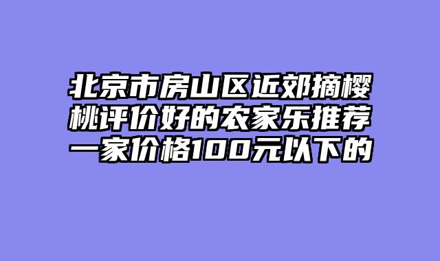 北京市房山区近郊摘樱桃评价好的农家乐推荐一家价格100元以下的
