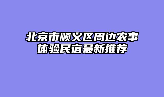北京市顺义区周边农事体验民宿最新推荐