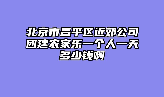 北京市昌平区近郊公司团建农家乐一个人一天多少钱啊