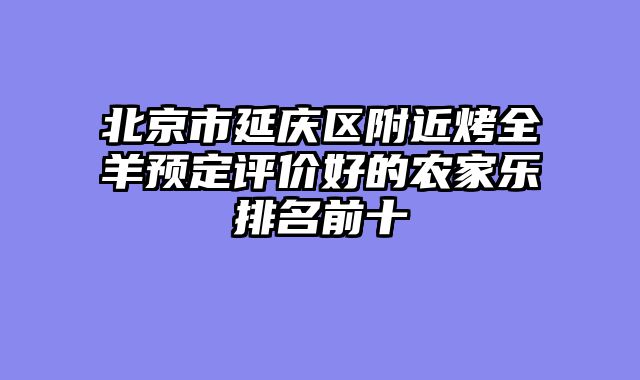 北京市延庆区附近烤全羊预定评价好的农家乐排名前十