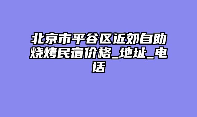 北京市平谷区近郊自助烧烤民宿价格_地址_电话
