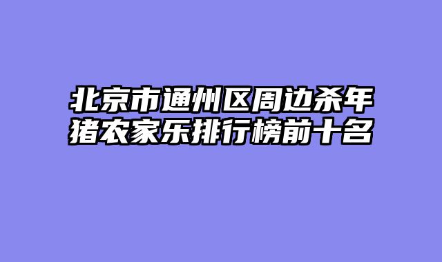 北京市通州区周边杀年猪农家乐排行榜前十名