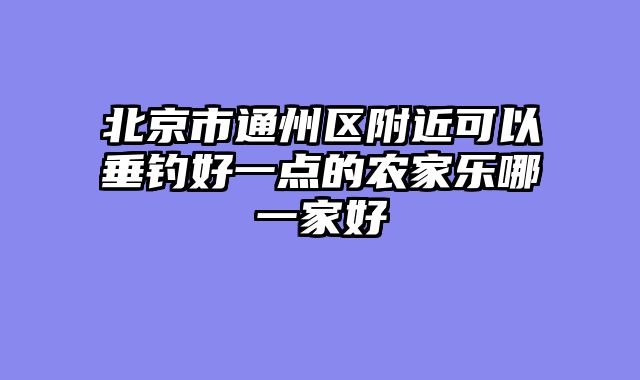 北京市通州区附近可以垂钓好一点的农家乐哪一家好
