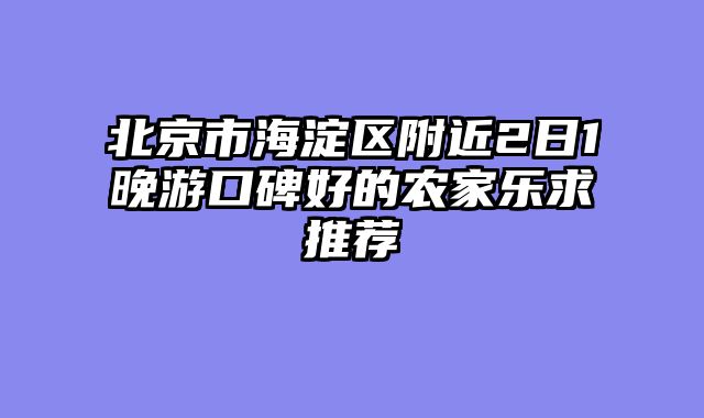 北京市海淀区附近2日1晚游口碑好的农家乐求推荐