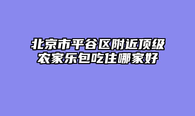 北京市平谷区附近顶级农家乐包吃住哪家好