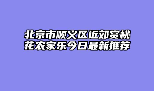 北京市顺义区近郊赏桃花农家乐今日最新推荐