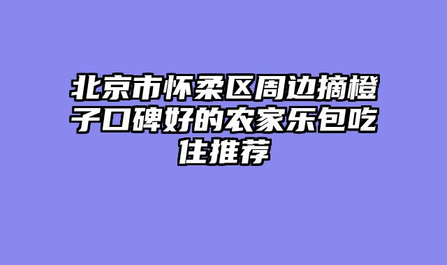 北京市怀柔区周边摘橙子口碑好的农家乐包吃住推荐