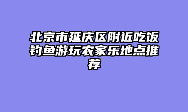 北京市延庆区附近吃饭钓鱼游玩农家乐地点推荐