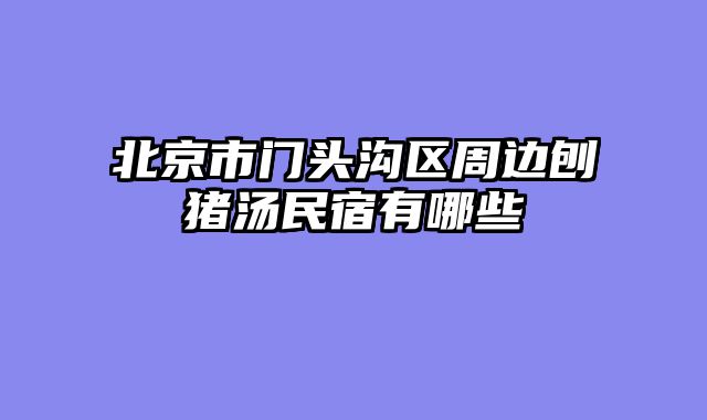 北京市门头沟区周边刨猪汤民宿有哪些