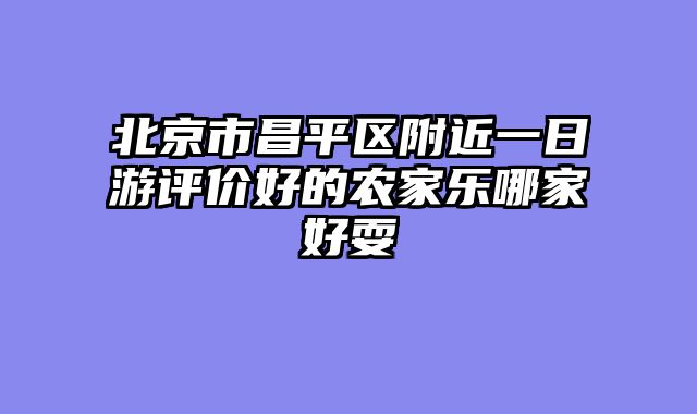 北京市昌平区附近一日游评价好的农家乐哪家好耍