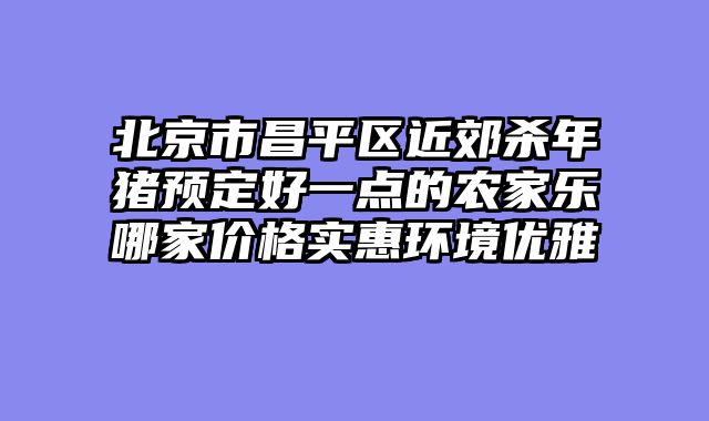 北京市昌平区近郊杀年猪预定好一点的农家乐哪家价格实惠环境优雅