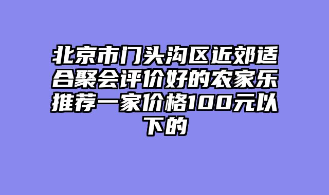 北京市门头沟区近郊适合聚会评价好的农家乐推荐一家价格100元以下的