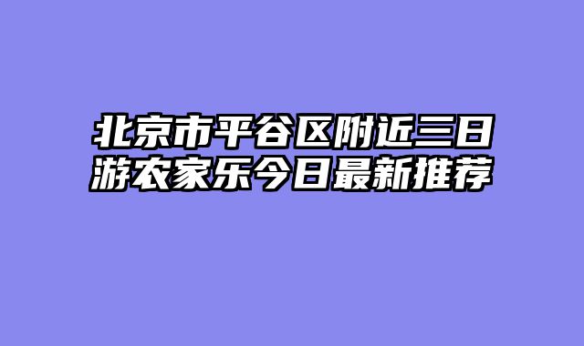 北京市平谷区附近三日游农家乐今日最新推荐