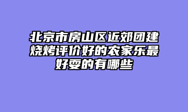 北京市房山区近郊团建烧烤评价好的农家乐最好耍的有哪些