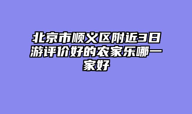 北京市顺义区附近3日游评价好的农家乐哪一家好