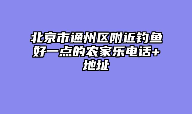 北京市通州区附近钓鱼好一点的农家乐电话+地址