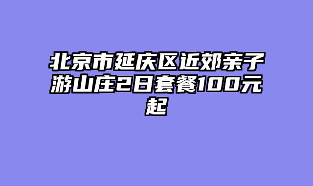 北京市延庆区近郊亲子游山庄2日套餐100元起