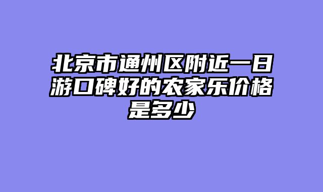 北京市通州区附近一日游口碑好的农家乐价格是多少