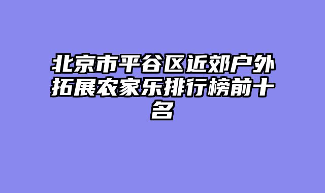 北京市平谷区近郊户外拓展农家乐排行榜前十名