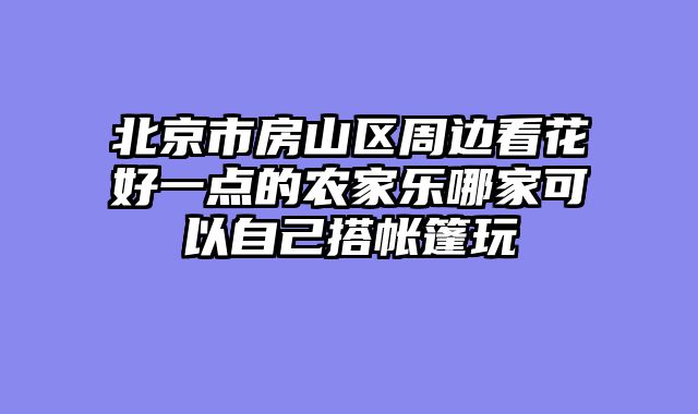 北京市房山区周边看花好一点的农家乐哪家可以自己搭帐篷玩