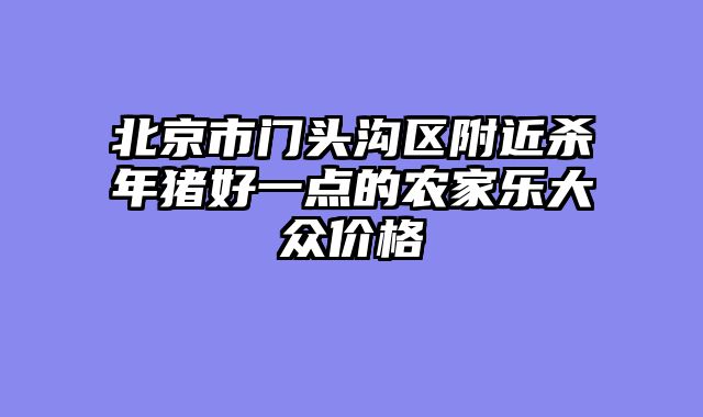 北京市门头沟区附近杀年猪好一点的农家乐大众价格