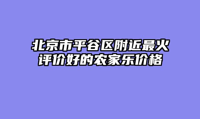 北京市平谷区附近最火评价好的农家乐价格