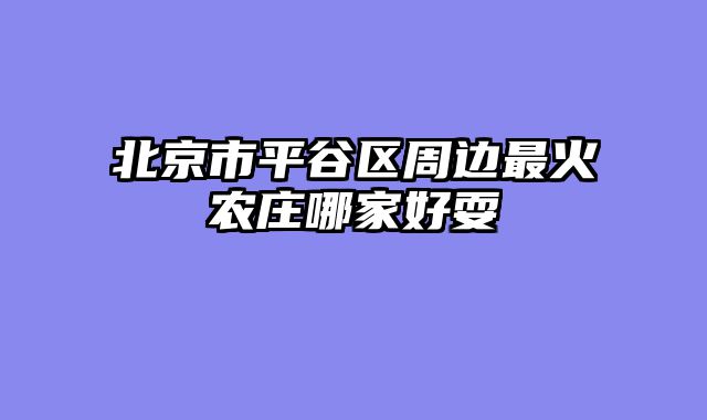 北京市平谷区周边最火农庄哪家好耍