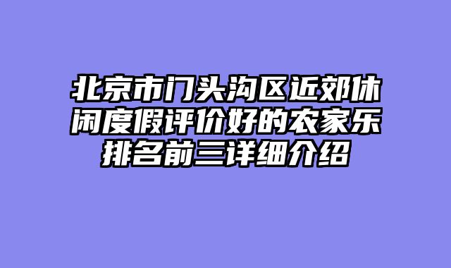 北京市门头沟区近郊休闲度假评价好的农家乐排名前三详细介绍
