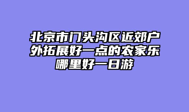 北京市门头沟区近郊户外拓展好一点的农家乐哪里好一日游
