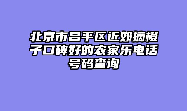 北京市昌平区近郊摘橙子口碑好的农家乐电话号码查询