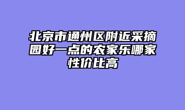 北京市通州区附近采摘园好一点的农家乐哪家性价比高