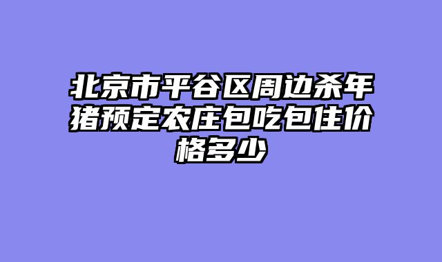 北京市平谷区周边杀年猪预定农庄包吃包住价格多少