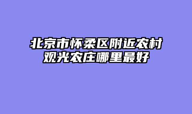 北京市怀柔区附近农村观光农庄哪里最好